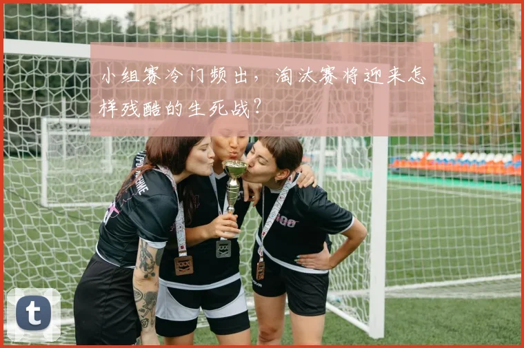 小组赛冷门频出,淘汰赛将迎来怎样残酷的生死战?