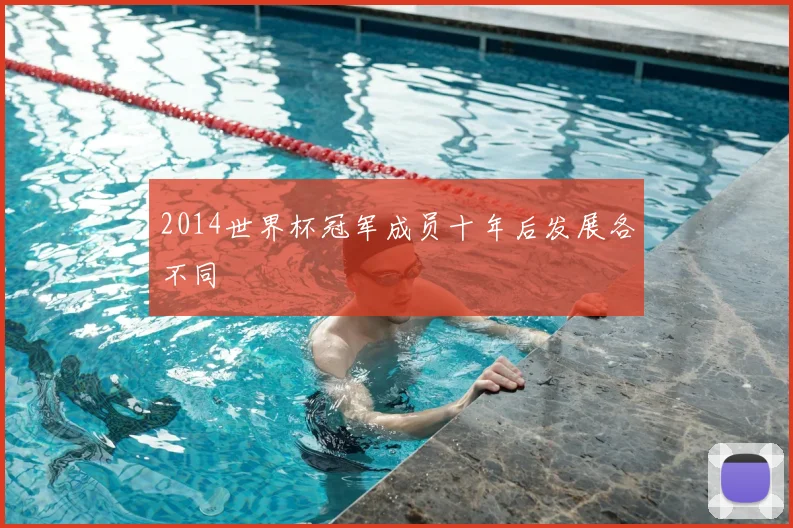 2014世界杯冠军成员十年后发展各不同