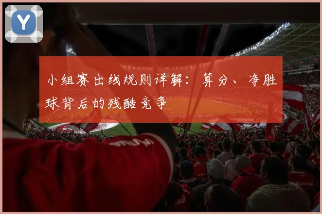 小组赛出线规则详解:算分、净胜球背后的残酷竞争