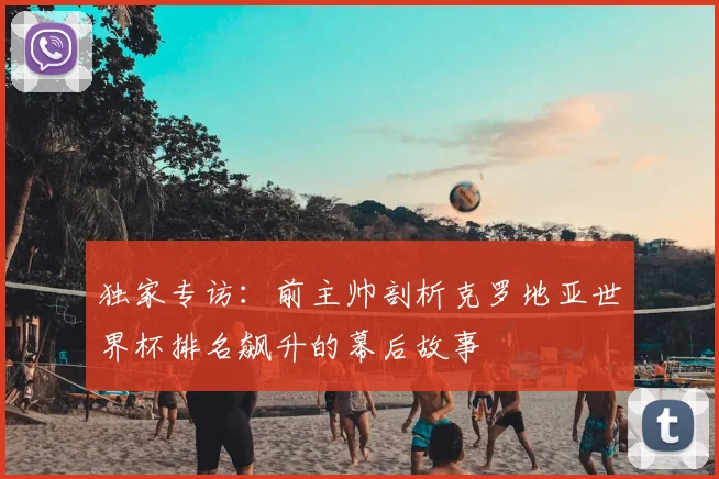 独家专访:前主帅剖析克罗地亚世界杯排名飙升的幕后故事