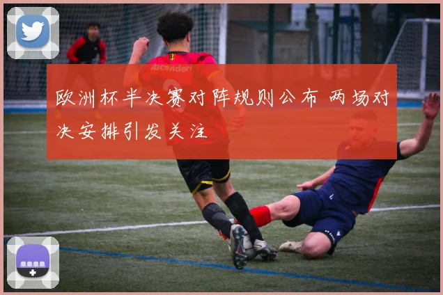 欧洲杯半决赛对阵规则公布 两场对决安排引发关注