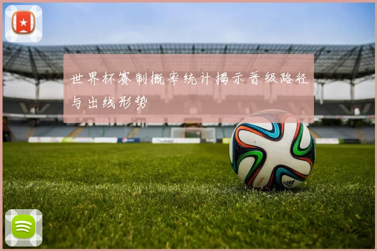 世界杯赛制概率统计揭示晋级路径与出线形势