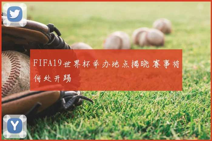 FIFA19世界杯举办地点揭晓 赛事将何处开踢