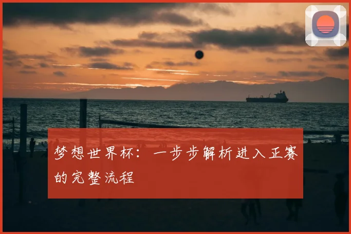 梦想世界杯:一步步解析进入正赛的完整流程