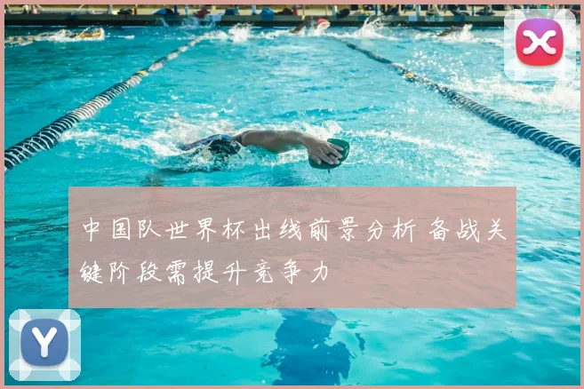 中国队世界杯出线前景分析 备战关键阶段需提升竞争力