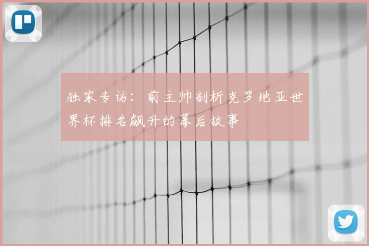 独家专访:前主帅剖析克罗地亚世界杯排名飙升的幕后故事