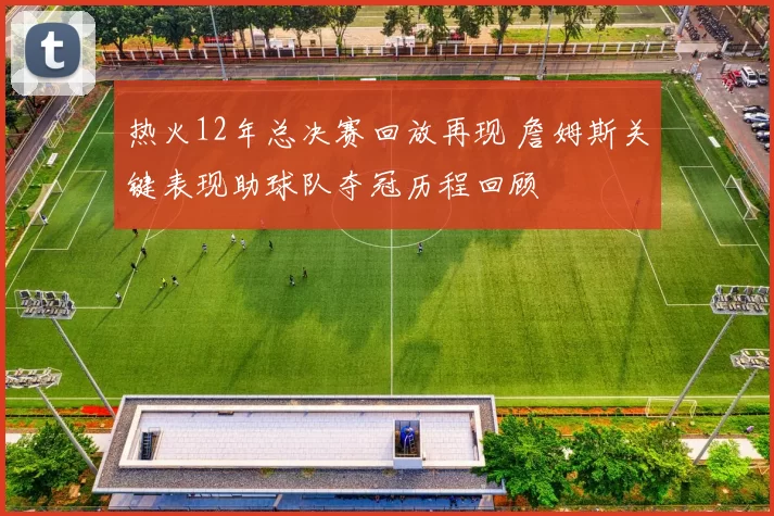 热火12年总决赛回放再现 詹姆斯关键表现助球队夺冠历程回顾