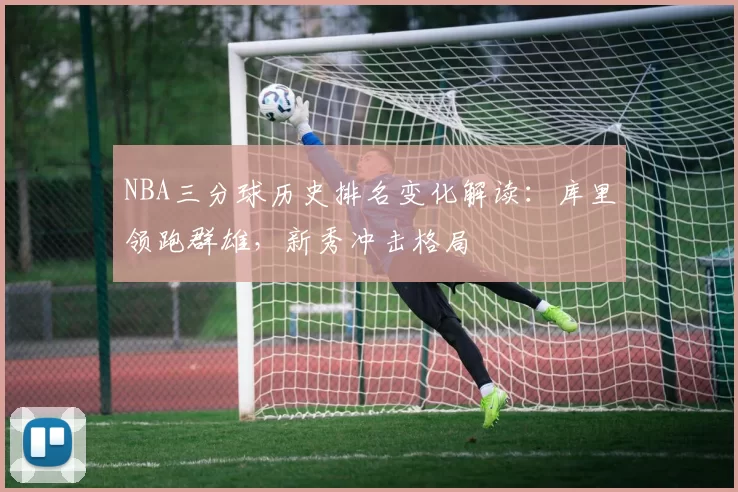 NBA三分球历史排名变化解读：库里领跑群雄，新秀冲击格局