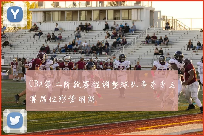 CBA第二阶段赛程调整球队争夺季后赛席位形势明朗