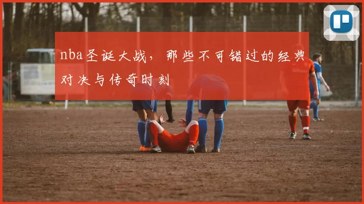 nba圣诞大战，那些不可错过的经典对决与传奇时刻