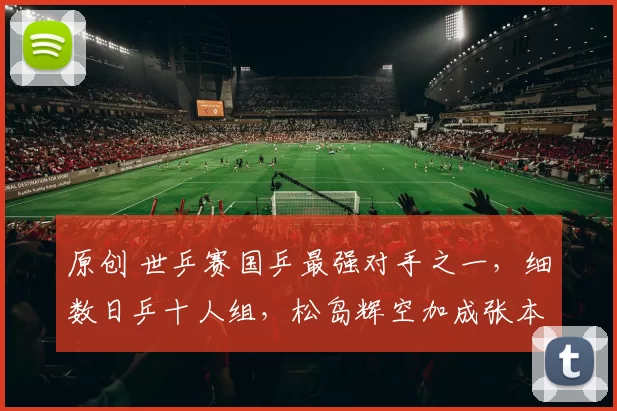 原创 世乒赛国乒最强对手之一，细数日乒十人组，松岛辉空加成张本智和