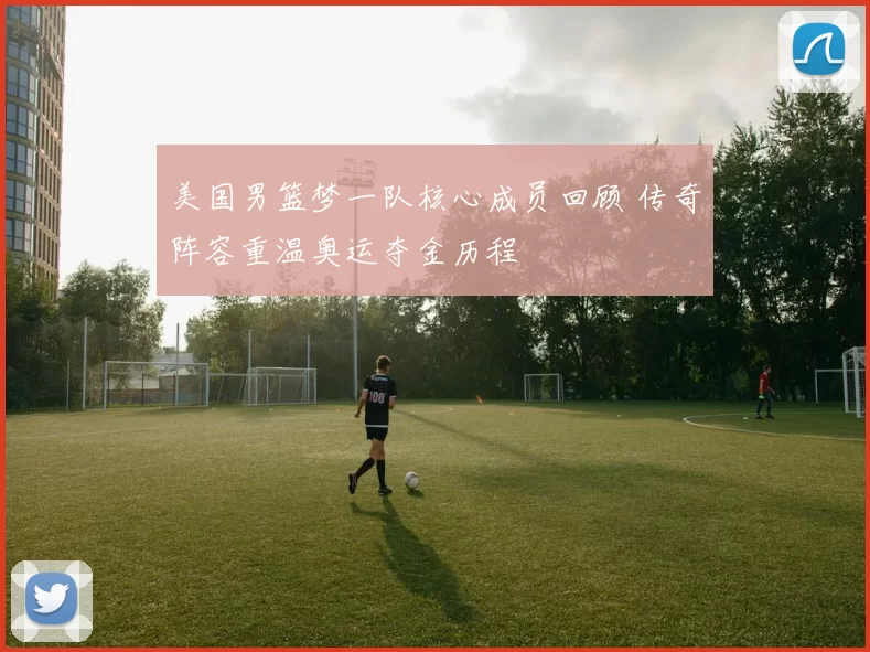 美国男篮梦一队核心成员回顾 传奇阵容重温奥运夺金历程