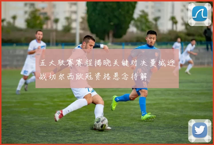 五大联赛赛程揭晓关键对决曼城迎战切尔西欧冠资格悬念待解