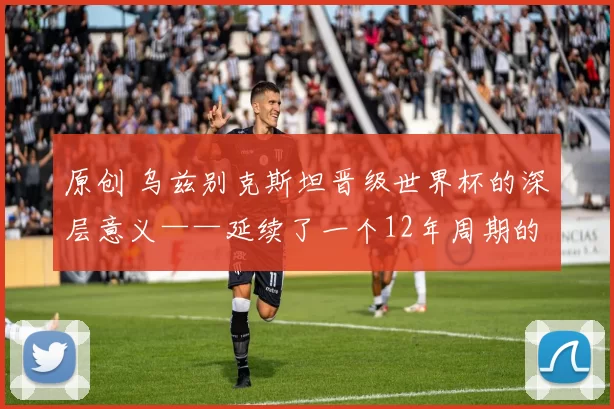 原创 乌兹别克斯坦晋级世界杯的深层意义——延续了一个12年周期的规律