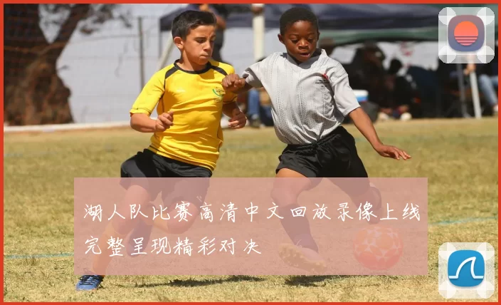 湖人队比赛高清中文回放录像上线完整呈现精彩对决