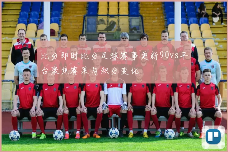 比分即时比分足球赛事更新90vs平台聚焦赛果与积分变化