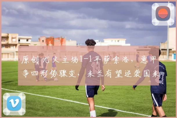 原创 尤文主场1-1平萨索洛，意甲争四形势骤变，米兰有望逆袭国米