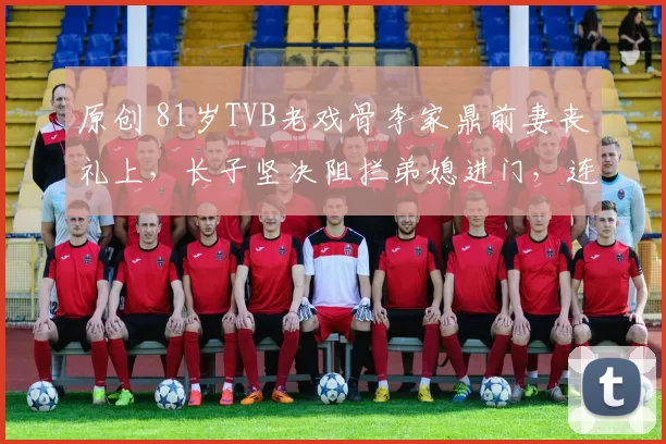 原创 81岁TVB老戏骨李家鼎前妻丧礼上，长子坚决阻拦弟媳进门，连花圈都被丢到楼梯角。老人守灵后手抖吃泡面，暴瘦模样令人心酸