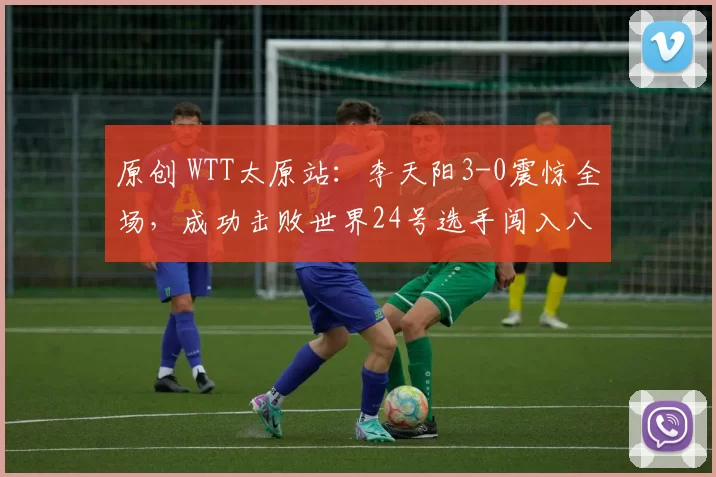 原创 WTT太原站:李天阳3-0震惊全场,成功击败世界24号选手闯入八强