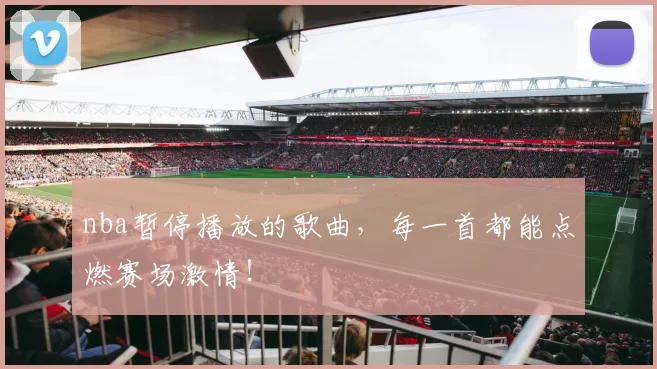 nba暂停播放的歌曲,每一首都能点燃赛场激情!
