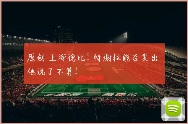 原创 上海德比! 特谢拉能否复出 他说了不算！
