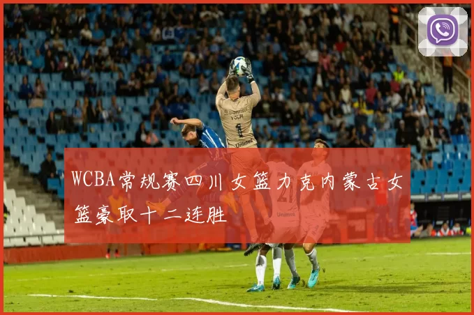 WCBA常规赛四川女篮力克内蒙古女篮豪取十二连胜
