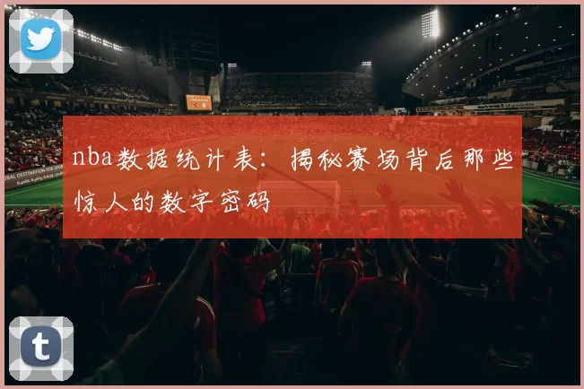 nba数据统计表:揭秘赛场背后那些惊人的数字密码