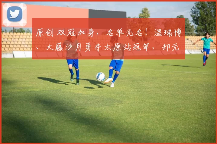 原创 双冠加身，名单无名！温瑞博、大藤沙月勇夺太原站冠军，却无缘入选世乒赛