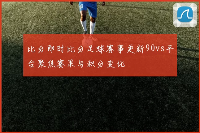 比分即时比分足球赛事更新90vs平台聚焦赛果与积分变化