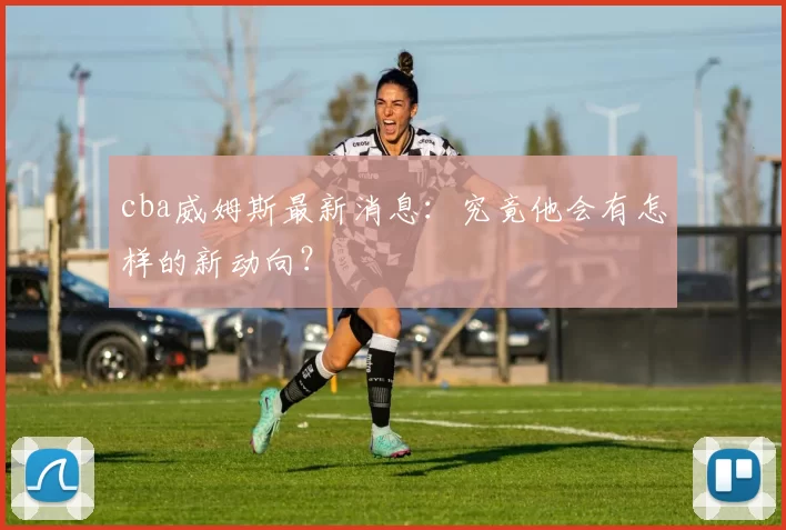 cba威姆斯最新消息：究竟他会有怎样的新动向？