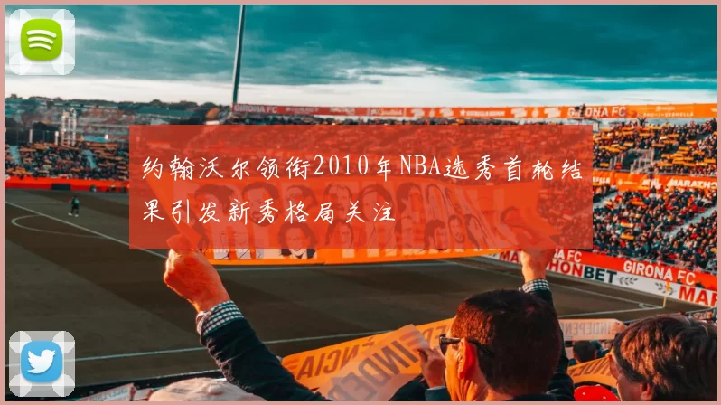 约翰沃尔领衔2010年NBA选秀首轮结果引发新秀格局关注