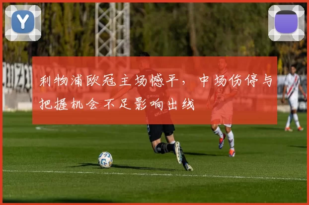 利物浦欧冠主场憾平，中场伤停与把握机会不足影响出线