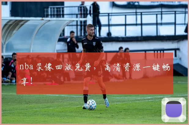 nba录像回放免费，高清资源一键畅享！