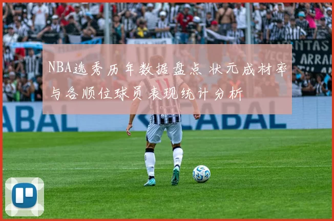 NBA选秀历年数据盘点 状元成材率与各顺位球员表现统计分析