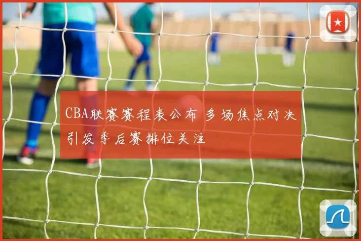 CBA联赛赛程表公布 多场焦点对决引发季后赛排位关注