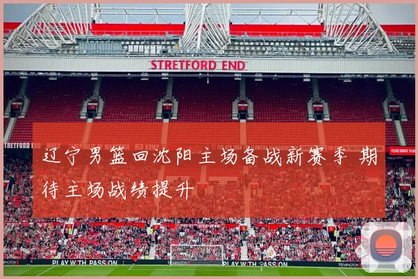 辽宁男篮回沈阳主场备战新赛季 期待主场战绩提升