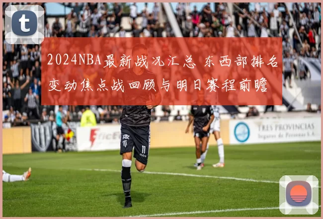 2024NBA最新战况汇总 东西部排名变动焦点战回顾与明日赛程前瞻
