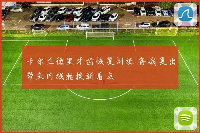 卡尔兰德里牙齿恢复训练 备战复出带来内线轮换新看点