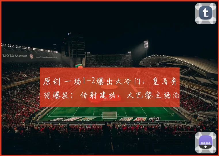 原创 一场1-2爆出大冷门，皇马弃将爆发：传射建功，大巴黎主场沦陷