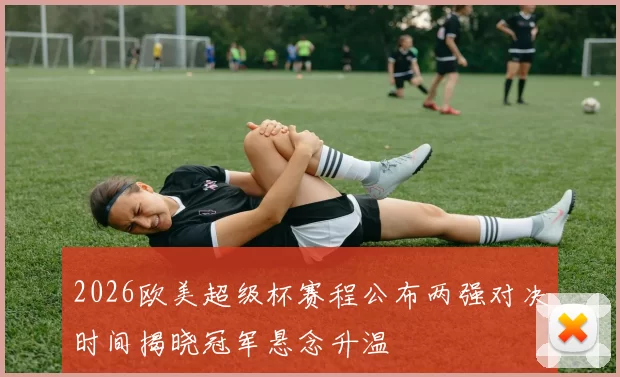 2026欧美超级杯赛程公布两强对决时间揭晓冠军悬念升温