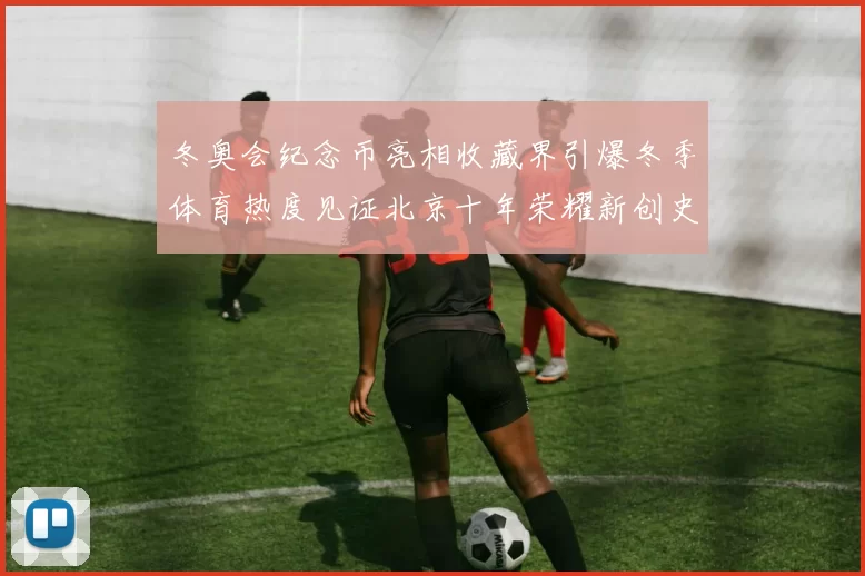 冬奥会纪念币亮相收藏界引爆冬季体育热度见证北京十年荣耀新创史