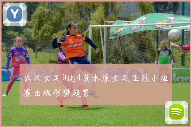 武汉女足0比4负水原女足亚冠小组赛出线形势趋紧
