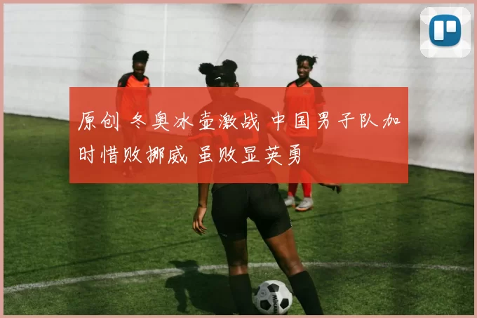 原创 冬奥冰壶激战 中国男子队加时惜败挪威 虽败显英勇