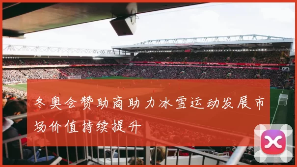 冬奥会赞助商助力冰雪运动发展市场价值持续提升