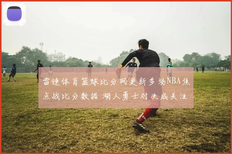 雷速体育篮球比分网更新多场NBA焦点战比分数据 湖人勇士对决成关注重点