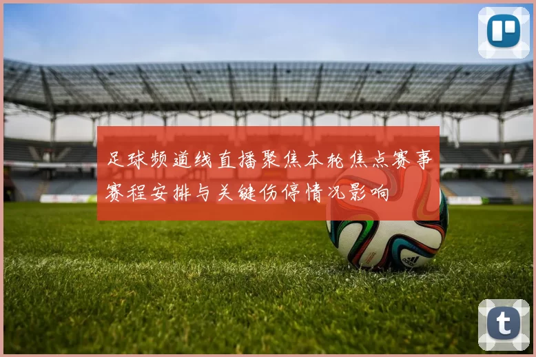 足球频道线直播聚焦本轮焦点赛事赛程安排与关键伤停情况影响