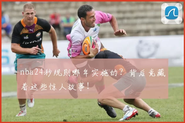 nba24秒规则哪年实施的？背后竟藏着这些惊人故事！