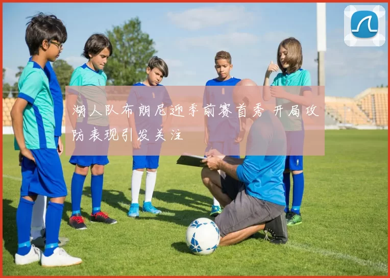 湖人队布朗尼迎季前赛首秀 开局攻防表现引发关注