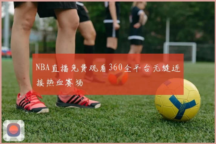 NBA直播免费观看360全平台无缝连接热血赛场