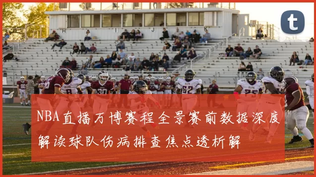 NBA直播万博赛程全景赛前数据深度解读球队伤病排查焦点透析解